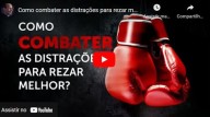 Com combater as distrações para rezar melhor? (vídeo)