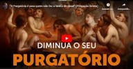 Como abreviar o meu tempo de Purgatório? (vídeo)